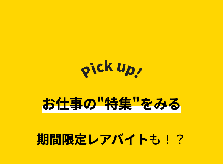 Pick up!
お仕事の"特集"をみる
期間限定レアバイトも!?