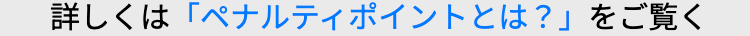 詳しくは「ペナルティポイントとは?」 をご覧く