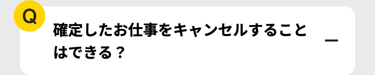 Q
確定したお仕事をキャンセルすること
はできる?