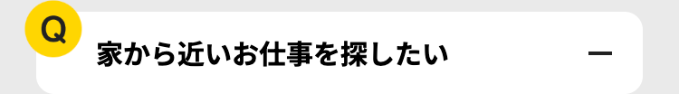 Q
家から近いお仕事を探したい