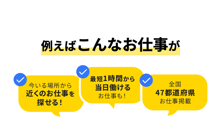 例えばこんなお仕事が
最短1時間から
今いる場所から
近くのお仕事を
探せる!
当日働ける
全国
47都道府県
お仕事も!
お仕事掲載