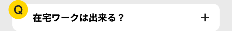 Q
在宅ワークは出来る?
+